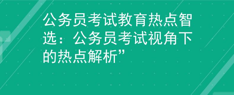 公務(wù)員考試教育熱點(diǎn)智選：公務(wù)員考試視角下的熱點(diǎn)解析”