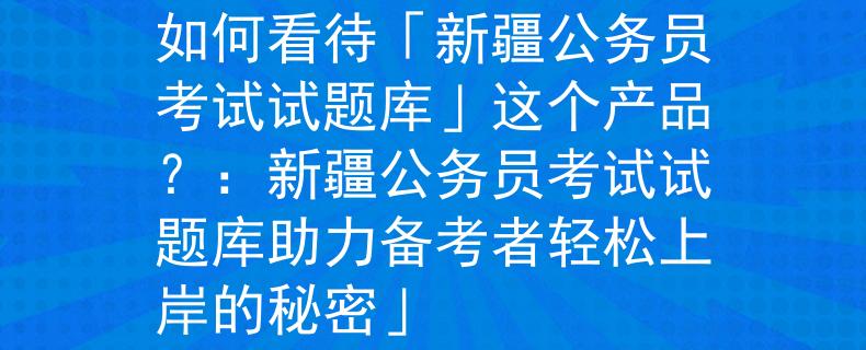 新疆公務(wù)員考試試題庫如何看待「新疆公務(wù)員考試試題庫」這個產(chǎn)品？：新疆公務(wù)員考試試題庫助力備考者輕松上岸的秘密」