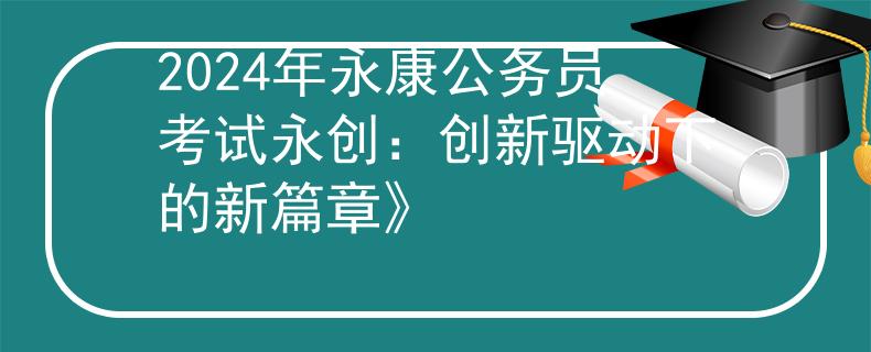 2024年永康公務(wù)員考試永創(chuàng)：創(chuàng)新驅(qū)動下的新篇章》