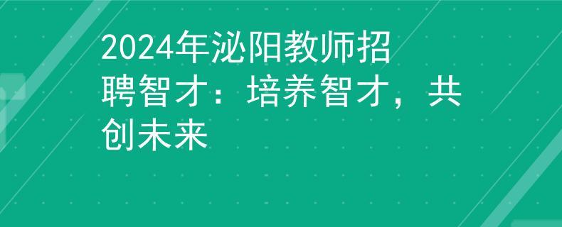 2024年泌陽教師招聘智才：培養(yǎng)智才，共創(chuàng)未來