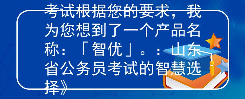 2024山東省公務(wù)員考試根據(jù)您的要求，我為您想到了一個產(chǎn)品名稱：「智優(yōu)」。：山東省公務(wù)員考試的智慧選擇》